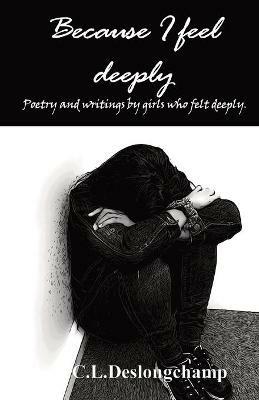 Because I feel deeply: Poetry and writings by girls who felt deeply - C L Deslongchamp,Asia Pena,Nikita Overstreet - cover