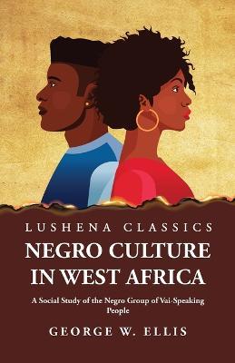 Negro Culture in West Africa A Social Study of the Negro Group of Vai-Speaking People - George W Ellis - cover