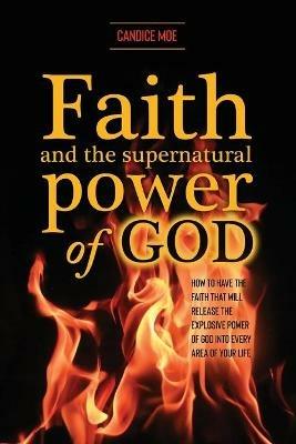 Faith and the Supernatural Power of God: How to Have the Faith that Will Release the Explosive Power of God into Every Area of Your Life - Candice Moe - cover