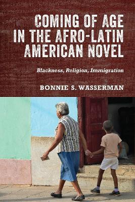 Coming of Age in the Afro-Latin American Novel: Blackness, Religion, Immigration - Bonnie S. Bonnie Wasserman - cover