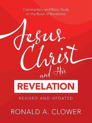 Jesus Christ and His Revelation Revised and Updated: Commentary and Bible Study on the Book of Revelation - Ronald A Clower - cover