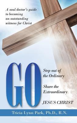 Go: Step out of the Ordinary Share the Extraordinary Jesus Christ - Tricia Lynn Park R N - cover