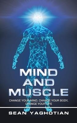Mind and Muscle: Change Your Mind, Change Your Body, Change Your Life - Sean Yaghotian - cover
