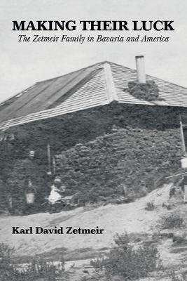Making Their Luck: The Zetmeir Family in Bavaria and America - Karl David Zetmeir - cover
