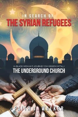 In Search of: THE SYRIAN REFUGEES: (a Black Woman's Journey on Mission with...) - Faith J Walker - cover