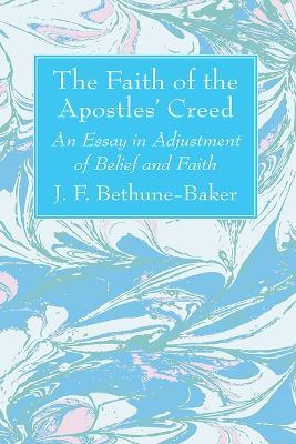 The Faith of the Apostles' Creed: An Essay in Adjustment of Belief and Faith - J F Bethune-Baker - cover