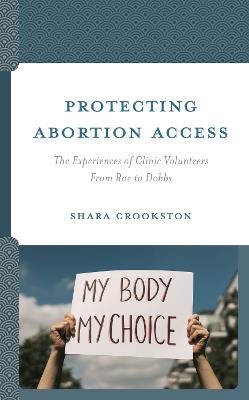Protecting Abortion Access: The Experiences of Clinic Volunteers From Roe to Dobbs - Shara Crookston - cover
