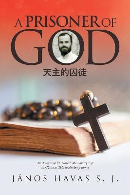 A Prisoner of God: An Account of Ft. Havas' Missionary Life in China as Told to Anthony Jaskot - Janos Havas S J - cover