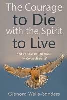 The Courage to Die with the Spirit to Live: And If I Wake Up Tomorrow, I'm Gonna Be Pissed! - Glenora Wells-Sanders - cover