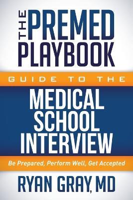 The Premed Playbook Guide to the Medical School Interview: Be Prepared, Perform Well, Get Accepted - Ryan Gray - cover