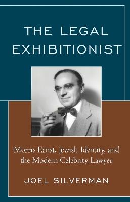 The Legal Exhibitionist: Morris Ernst, Jewish Identity, and the Modern Celebrity Lawyer - Joel Silverman - cover
