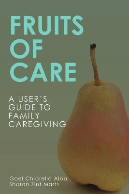 Fruits of Care: A User's Guide to Family Caregiving - Gael Chiarella Alba,Sharon Zint Marts - cover
