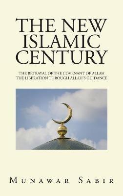 The New Islamic Century: The Betrayal of the Covenant of Allah the Liberation Through Allah's Guidance - Munawar Sabir - cover