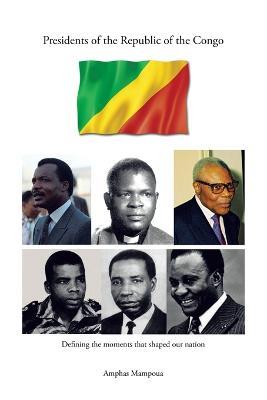 Presidents of the Republic of the Congo: Defining the Moments That Shaped Our Nation - Amphas Mampoua - cover