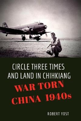 Circle Three Times and Land in Chihkiang: War Torn China 1940s - Robert Yost - cover