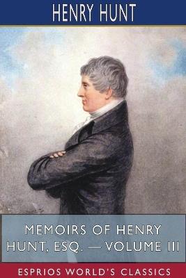 Memoirs of Henry Hunt, Esq. - Volume III (Esprios Classics) - Henry Hunt - cover