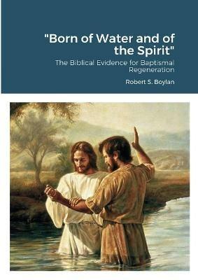 Born of Water and of the Spirit: The Biblical Evidence for Baptismal Regeneration - Robert Boylan - cover
