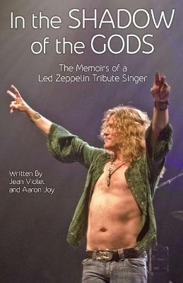 In The Shadow Of The Gods: The Memoirs Of A Led Zeppelin Tribute Singer - Jean Violet,Aaron Joy - cover