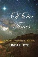 Of Our Times: A melding of memories and imaginings - Linda H Dye - cover