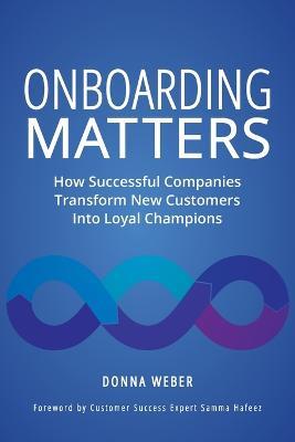 Onboarding Matters: How Successful Companies Transform New Customers Into Loyal Champions - Donna Weber - cover
