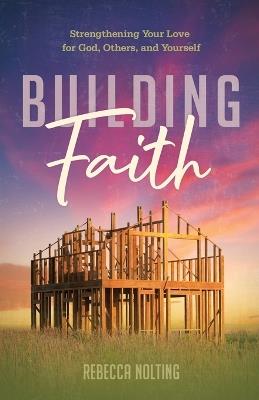 Building Faith: Strengthening Your Love for God, Others, and Yourself: Strengthening Your Love for God, Others and Yourself - Rebecca Nolting - cover