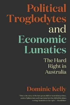 Political Troglodytes and Economic Lunatics: The Hard Right in Australia - Dominic Kelly - cover