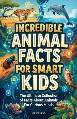 Incredible Animal Facts for Smart Kids: The Ultimate Collection of Facts About Animals For Curious Minds - Luke Marsh - cover