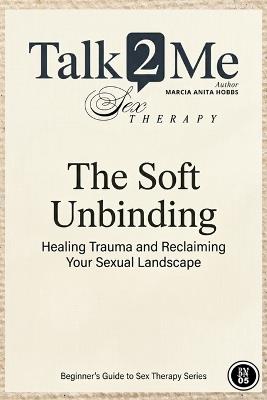The Soft Unbinding: Healing Trauma and Reclaiming your Sexual Landscape - Marcia Anita Hobbs,Marcia Bnoose - cover