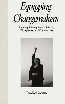 Equipping Changemakers: Tackling Bullying Across Schools, Workplaces, and Communities - Tracilyn George - cover