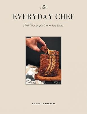 The Everyday Chef: Meals That Will Inspire You To Stay Home - Rebecca Hirsch - cover