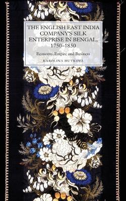 The English East India Company's Silk Enterprise in Bengal, 1750-1850: Economy, Empire and Business - Karolina Hutková - cover