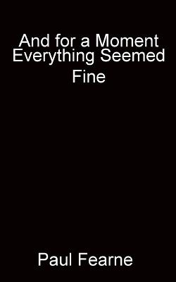 And for a Moment Everything Seemed Fine - Paul Fearne - cover