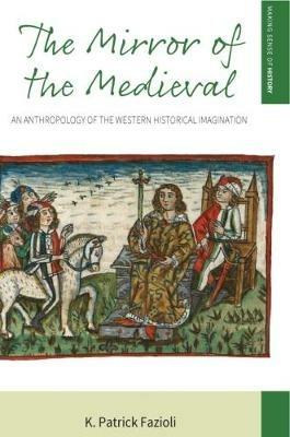 The Mirror of the Medieval: An Anthropology of the Western Historical Imagination - K. Patrick Fazioli - cover