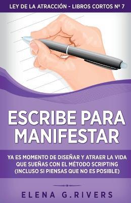 Escribe para manifestar: Ya es momento de disenar y atraer la vida que suenas con el metodo Scripting (incluso si piensas que no es posible) - Elena G Rivers - cover