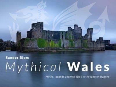 Mythical Wales - Myths, legends and folk tales in the land of dragons: Myths, legends and folk tales in the land of dragons - Sander Blom - cover