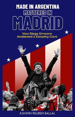 Made in Argentina; Mastered in Madrid: How Diego Simeone Awakened a Sleeping Giant - Ashwin Ballal - cover