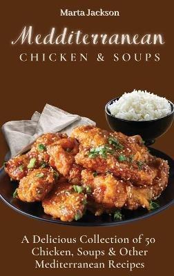 Mediterranean Chicken & Soups: A Delicious Collection of 50 Chicken, Soups & Other Mediterranean Recipes - Marta Jackson - cover