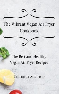 The Vibrant Vegan Air Fryer Cookbook: The Best and Healthy Vegan Air Fryer Recipes - Samantha Attanasio - cover
