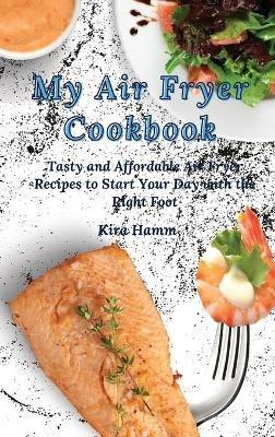 My Air Fryer Cookbook: Tasty and Affordable Air Fryer Recipes to Start Your Day with the Right Foot - Kira Hamm - cover