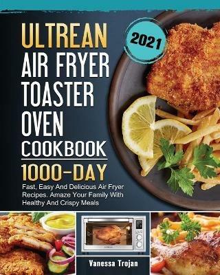 Ultrean Air Fryer Toaster Oven Cookbook 2021: 1000-Day Fast, Easy And Delicious Air Fryer Recipes. Amaze Your Family With Healthy And Crispy Meals - Vanessa Trojan - cover