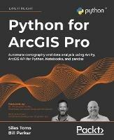 Python for ArcGIS Pro: Automate cartography and data analysis using ArcPy, ArcGIS API for Python, Notebooks, and pandas - Silas Toms,Bill Parker,Dr. Christopher Tucker - cover