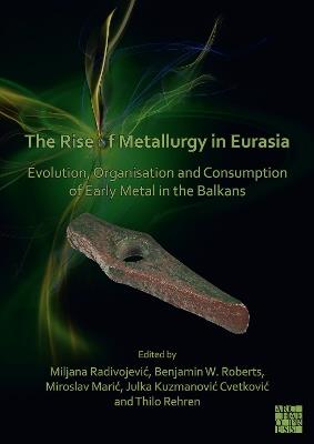 The Rise of Metallurgy in Eurasia: Evolution, Organisation and Consumption of Early Metal in the Balkans - cover