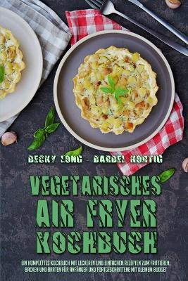 Vegetarisches Air Fryer Kochbuch: Ein Komplettes Kochbuch Mit Leckeren Und Einfachen Rezepten Zum Frittieren, Backen Und Braten Für Anfänger Und Fortgeschrittene Mit Kleinem Budget (Vegetarian Air Fryer Cookbook) (German Version) - Becky Long,Barbel Kortig - cover