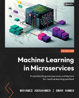 Machine Learning in Microservices: Productionizing microservices architecture for machine learning solutions - Mohamed Abouahmed,Omar Ahmed - cover