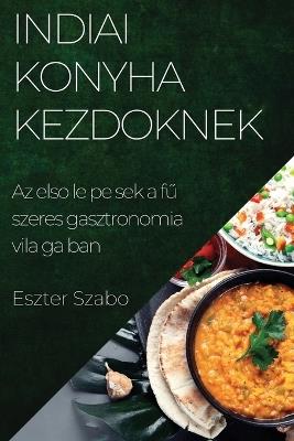 Indiai Konyha Kezdőknek: Az első lépések a fűszeres gasztronómia világában - Eszter Szabó - cover