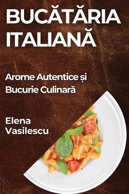 Bucătăria Italiană: Arome Autentice și Bucurie Culinară - Elena Vasilescu - cover