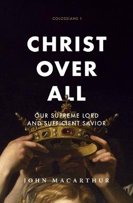 Christ Over All: Our Supreme Lord and Sufficient Savior - John F MacArthur - cover