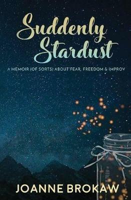 Suddenly Stardust: A Memoir (of Sorts) About Fear, Freedom & Improv - Joanne Brokaw - cover