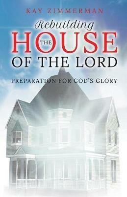 Rebuilding the House of the Lord: Preparation for God's Glory - Kay Zimmerman - cover