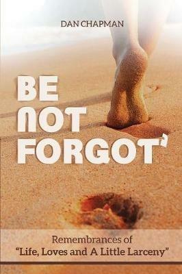 Be not forgot: Remembrances of Life, Love and A Little Larceny - Dan Chapman - cover